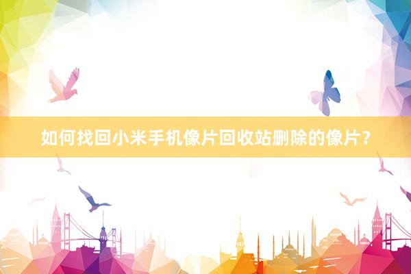 如何找回小米手机像片回收站删除的像片？