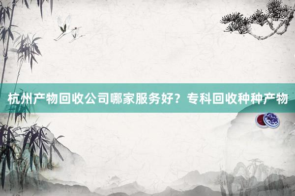 杭州产物回收公司哪家服务好？专科回收种种产物