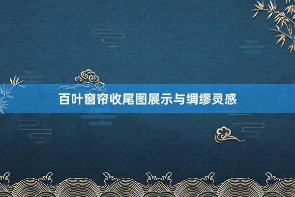百叶窗帘收尾图展示与绸缪灵感