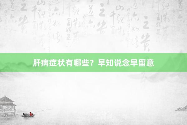 肝病症状有哪些？早知说念早留意
